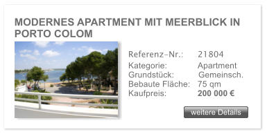 MODERNES APARTMENT MIT MEERBLICK IN PORTO COLOM weitere Details weitere Details Referenz-Nr.:  	21804 Kategorie: 	Apartment Grundstck:	Gemeinsch.  Bebaute Flche:	75 qm  Kaufpreis: 	200 000 