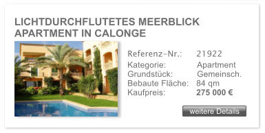 LICHTDURCHFLUTETES MEERBLICK APARTMENT IN CALONGE weitere Details weitere Details Referenz-Nr.:  	21922 Kategorie: 	Apartment Grundstck:	Gemeinsch.  Bebaute Flche:	84 qm  Kaufpreis: 	275 000 