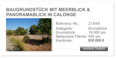 BAUGRUNDSTCK MIT MEERBLICK & PANORAMABLICK IN CALONGE weitere Details weitere Details Referenz-Nr.:  	  21849 Kategorie: 	  Grundstck Grundstck:	  19 000 qm  Bebaubare Flche: 400 qm  Kaufpreis: 	  920 000 