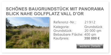 SCHNES BAUGRUNDSTCK MIT PANORAMA  BLICK NAHE GOLFPLATZ VALL DOR weitere Details weitere Details Referenz-Nr.:  	  21912 Kategorie: 	  Grundstck Grundstck:	  20 000 qm  Bebaubare Flche: 400 qm  Kaufpreis: 	  350 000 