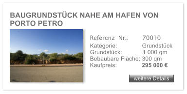 BAUGRUNDSTCK NAHE AM HAFEN VON PORTO PETRO weitere Details weitere Details Referenz-Nr.:  	  70010 Kategorie: 	  Grundstck Grundstck:	  1 000 qm  Bebaubare Flche: 300 qm  Kaufpreis: 	  295 000 