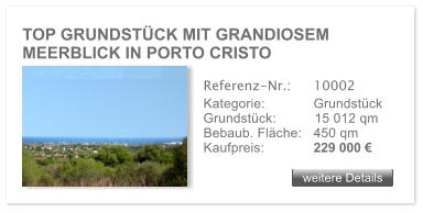 TOP GRUNDSTCK MIT GRANDIOSEM MEERBLICK IN PORTO CRISTO  weitere Details weitere Details Referenz-Nr.:  	10002 Kategorie: 	Grundstck Grundstck:	15 012 qm  Bebaub. Flche:	450 qm  Kaufpreis: 	229 000 