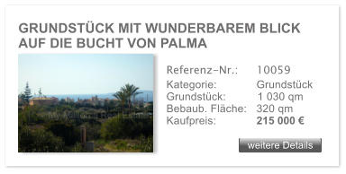 GRUNDSTCK MIT WUNDERBAREM BLICK AUF DIE BUCHT VON PALMA  weitere Details weitere Details Referenz-Nr.:  	10059 Kategorie: 	Grundstck Grundstck:	1 030 qm  Bebaub. Flche:	320 qm  Kaufpreis: 	215 000 