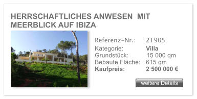 HERRSCHAFTLICHES ANWESEN  MIT MEERBLICK AUF IBIZA weitere Details weitere Details Referenz-Nr.:  	21905 Kategorie: 	Villa Grundstck:	15 000 qm  Bebaute Flche:	615 qm  Kaufpreis: 	2 500 000 