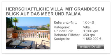 HERRSCHAFTLICHE VILLA  MIT GRANDIOSEM BLICK AUF DAS MEER UND PALMA weitere Details weitere Details Referenz-Nr.:  	10040 Kategorie: 	Villa Grundstck:	1 200 qm  Bebaute Flche:	450 qm  Kaufpreis: 	1 850 000 