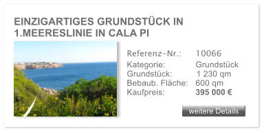 EINZIGARTIGES GRUNDSTCK IN 1.MEERESLINIE IN CALA PI  weitere Details weitere Details Referenz-Nr.:  	10066 Kategorie: 	Grundstck Grundstck:	1 230 qm  Bebaub. Flche:	600 qm  Kaufpreis:     	395 000 